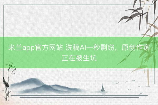米兰app官方网站 洗稿AI一秒剽窃,原创作家正在被生坑