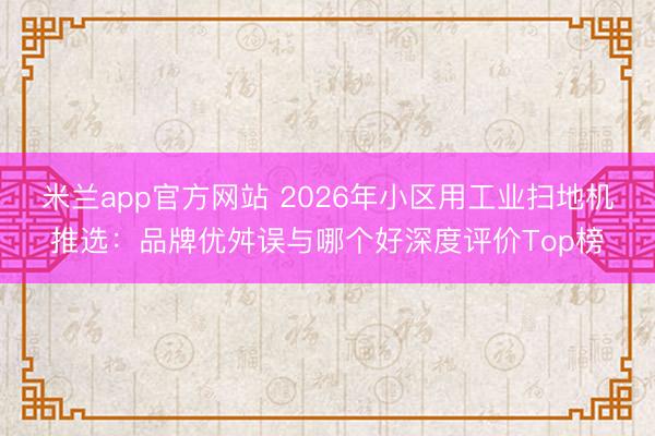 米兰app官方网站 2026年小区用工业扫地机推选:品牌优舛误与哪个好深度评价Top榜