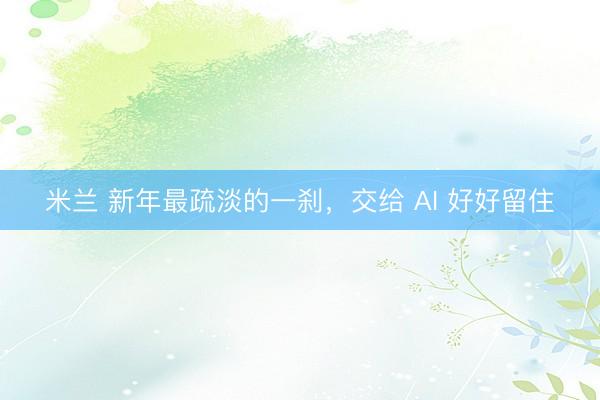 米兰 新年最疏淡的一刹，交给 AI 好好留住