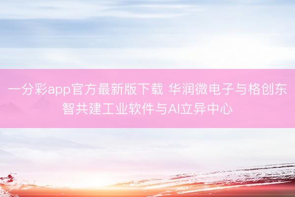 一分彩app官方最新版下载 华润微电子与格创东智共建工业软件与AI立异中心