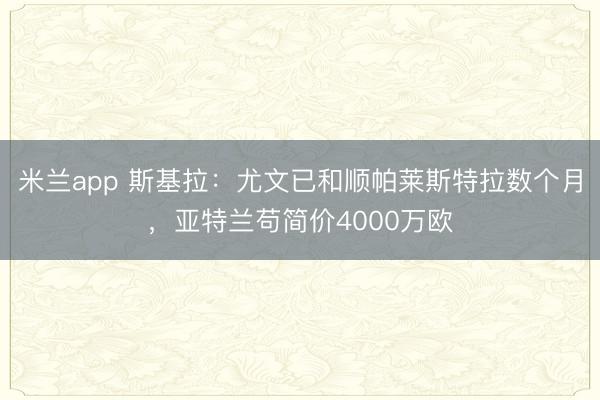 米兰app 斯基拉：尤文已和顺帕莱斯特拉数个月，亚特兰苟简价4000万欧