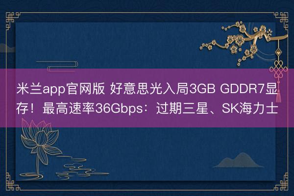 米兰app官网版 好意思光入局3GB GDDR7显存！最高速率36Gbps：过期三星、SK海力士