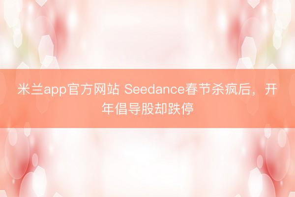 米兰app官方网站 Seedance春节杀疯后，开年倡导股却跌停
