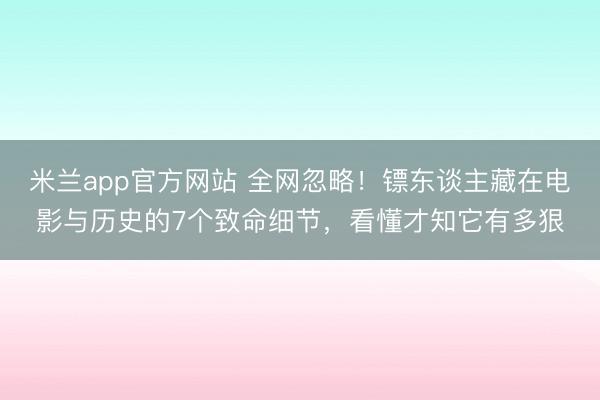 米兰app官方网站 全网忽略！镖东谈主藏在电影与历史的7个致命细节，看懂才知它有多狠