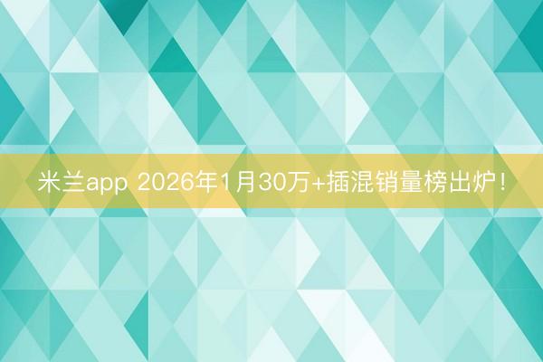 米兰app 2026年1月30万+插混销量榜出炉！