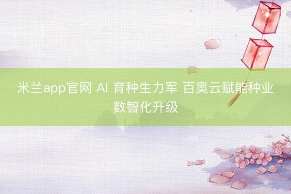 米兰app官网 AI 育种生力军 百奥云赋能种业数智化升级