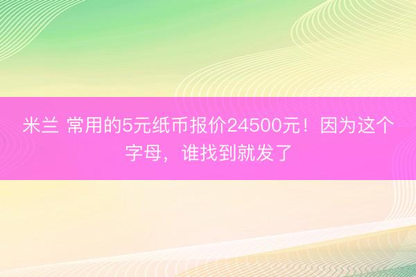 米兰 常用的5元纸币报价24500元!因为这个字母,谁找到就发了